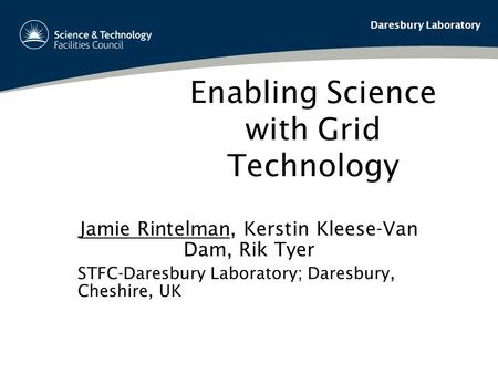 Daresbury Laboratory Enabling Science with Grid Technology Jamie Rintelman, Kerstin Kleese-Van Dam, Rik Tyer STFC-Daresbury Laboratory; Daresbury, Cheshire,