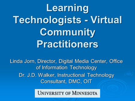 Learning Technologists - Virtual Community Practitioners Linda Jorn, Director, Digital Media Center, Office of Information Technology Dr. J.D. Walker,