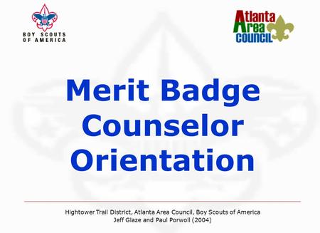 Merit Badge Counselor Orientation Hightower Trail District, Atlanta Area Council, Boy Scouts of America Jeff Glaze and Paul Porwoll (08/2004) Hightower.