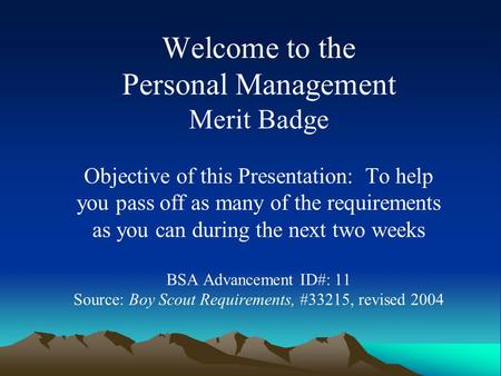 Welcome to the Personal Management Merit Badge Objective of this Presentation: To help you pass off as many of the requirements as you can during the.