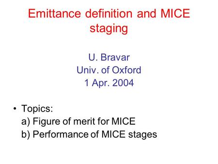 Emittance definition and MICE staging U. Bravar Univ. of Oxford 1 Apr. 2004 Topics: a) Figure of merit for MICE b) Performance of MICE stages.