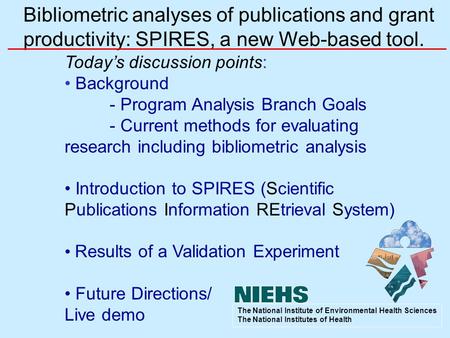 Bibliometric analyses of publications and grant productivity: SPIRES, a new Web-based tool. Today’s discussion points: Background - Program Analysis Branch.