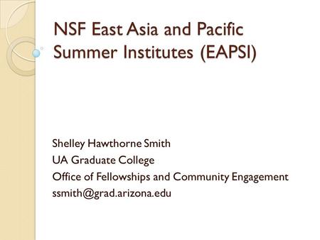 NSF East Asia and Pacific Summer Institutes (EAPSI) Shelley Hawthorne Smith UA Graduate College Office of Fellowships and Community Engagement