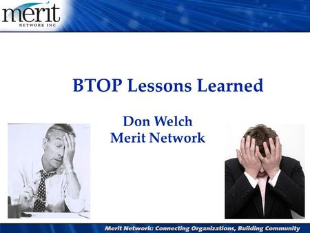 BTOP Lessons Learned Don Welch Merit Network. Agenda l Project Review l What has worked l Lessons learned l Risk mitigation l Concluding quotes.