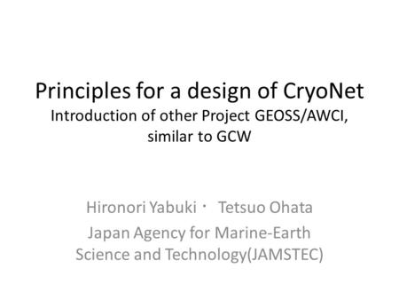 Principles for a design of CryoNet Introduction of other Project GEOSS/AWCI, similar to GCW Hironori Yabuki ・ Tetsuo Ohata Japan Agency for Marine-Earth.