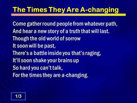 The Times They Are A-changing Come gather round people from whatever path, And hear a new story of a truth that will last. Though the old world of sorrow.