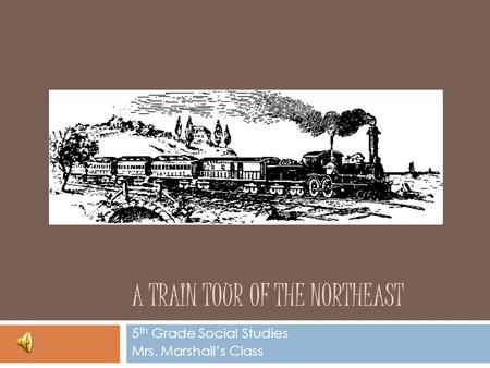 A TRAIN TOUR OF THE NORTHEAST 5 th Grade Social Studies Mrs. Marshall’s Class.