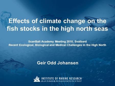 Effects of climate change on the fish stocks in the high north seas ScanBalt Academy Meeting 2010, Svalbard Recent Ecological, Biological and Medical Challenges.