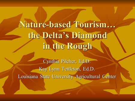 Nature-based Tourism… the Delta’s Diamond in the Rough Cynthia Pilcher, Ed.D. Kay Lynn Tettleton, Ed.D. Louisiana State University Agricultural Center.