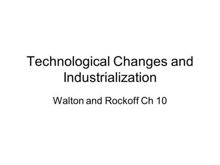 Technological Changes and Industrialization Walton and Rockoff Ch 10.