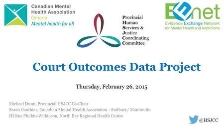 Court Outcomes Data Project Thursday, February 26, Michael Dunn, Provincial HSJCC Co-Chair Sarah Gauthier, Canadian Mental Health Association.