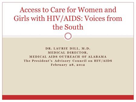 DR. LAURIE DILL, M.D. MEDICAL DIRECTOR, MEDICAL AIDS OUTREACH OF ALABAMA The President’s Advisory Council on HIV/AIDS February 28, 2012 Access to Care.