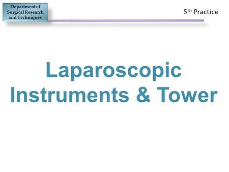 Laparoscopic Instruments & Tower 5 th Practice Department of Surgical Research and Techniques.