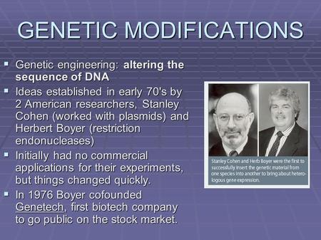 GENETIC MODIFICATIONS  Genetic engineering: altering the sequence of DNA  Ideas established in early 70's by 2 American researchers, Stanley Cohen (worked.