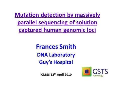 Mutation detection by massively parallel sequencing of solution captured human genomic loci Frances Smith DNA Laboratory Guy’s Hospital CMGS 12 th April.