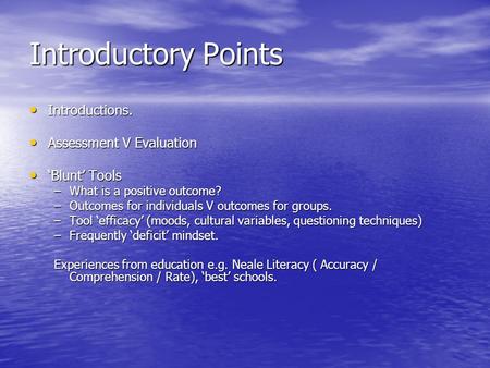 Introductory Points Introductions. Introductions. Assessment V Evaluation Assessment V Evaluation ‘Blunt’ Tools ‘Blunt’ Tools –What is a positive outcome?