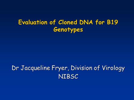 Evaluation of Cloned DNA for B19 Genotypes Dr Jacqueline Fryer, Division of Virology NIBSC.