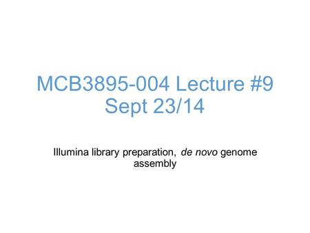 MCB3895-004 Lecture #9 Sept 23/14 Illumina library preparation, de novo genome assembly.