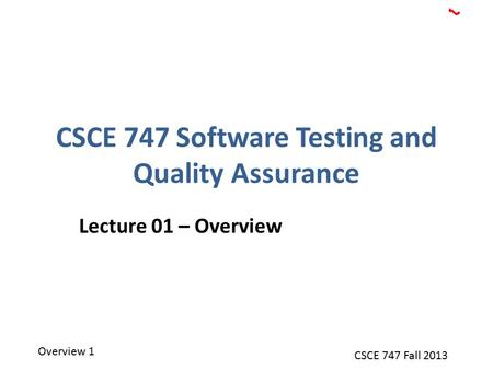 Overview 1 CSCE 747 Fall 2013 CSCE 747 Software Testing and Quality Assurance Lecture 01 – Overview.