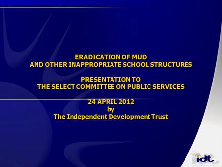 ERADICATION OF MUD AND OTHER INAPPROPRIATE SCHOOL STRUCTURES PRESENTATION TO THE SELECT COMMITTEE ON PUBLIC SERVICES 24 APRIL 2012 by The Independent Development.