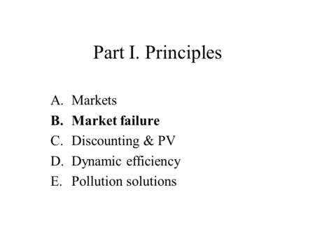 Part I. Principles A.Markets B.Market failure C.Discounting & PV D.Dynamic efficiency E.Pollution solutions.