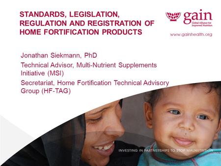 1 STANDARDS, LEGISLATION, REGULATION AND REGISTRATION OF HOME FORTIFICATION PRODUCTS Jonathan Siekmann, PhD Technical Advisor, Multi-Nutrient Supplements.