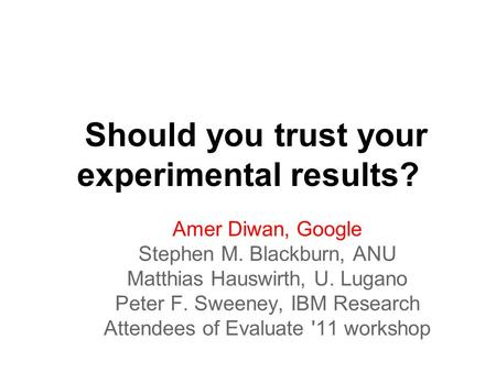 Should you trust your experimental results? Amer Diwan, Google Stephen M. Blackburn, ANU Matthias Hauswirth, U. Lugano Peter F. Sweeney, IBM Research Attendees.