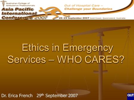 Ethics in Emergency Services – WHO CARES? Ethics in Emergency Services – WHO CARES? Dr. Erica French 29 th September 2007.