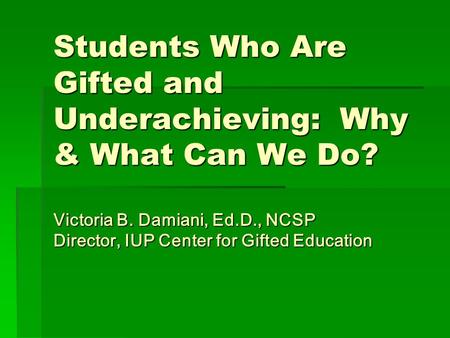 Students Who Are Gifted and Underachieving: Why & What Can We Do? Victoria B. Damiani, Ed.D., NCSP Director, IUP Center for Gifted Education.