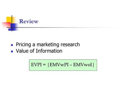 Review Pricing a marketing research Value of Information EVPI = |EMVwPI – EMVwoI|