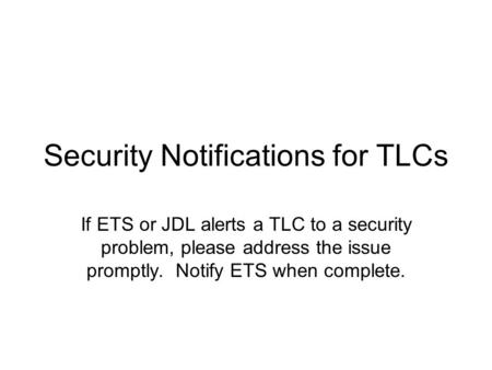 Security Notifications for TLCs If ETS or JDL alerts a TLC to a security problem, please address the issue promptly. Notify ETS when complete.