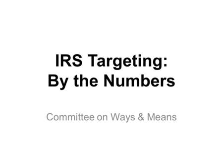 IRS Targeting: By the Numbers Committee on Ways & Means.