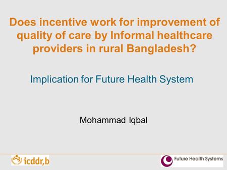 Does incentive work for improvement of quality of care by Informal healthcare providers in rural Bangladesh? Implication for Future Health System Mohammad.