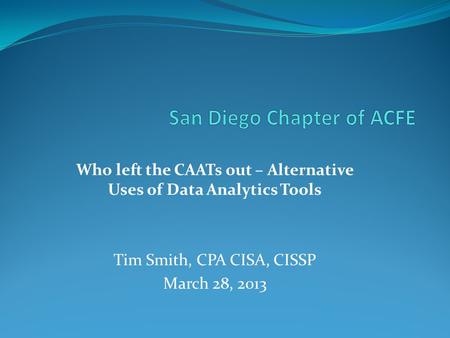 Who left the CAATs out – Alternative Uses of Data Analytics Tools Tim Smith, CPA CISA, CISSP March 28, 2013.