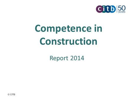 Competence in Construction Report 2014. Competence in Construction Aims and processes July 2013 – Government launches Construction 2025 Industrial Strategy.