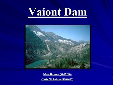 Vaiont Dam Matt Hanson (4002290) Chris Nicholson (4004603)