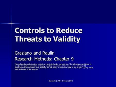 Copyright © Allyn & Bacon (2007) Controls to Reduce Threats to Validity Graziano and Raulin Research Methods: Chapter 9 This multimedia product and its.