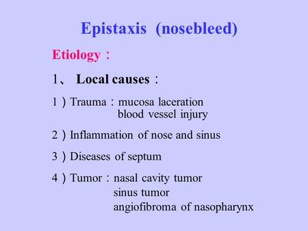 Epistaxis (nosebleed) Etiology ： 1 、 Local causes ： 1 ） Trauma ： mucosa laceration blood vessel injury 2 ） Inflammation of nose and sinus 3 ） Diseases.