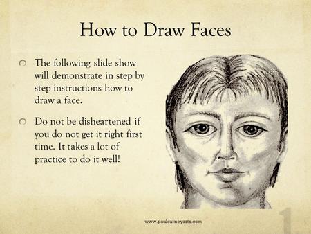 How to Draw Faces The following slide show will demonstrate in step by step instructions how to draw a face. Do not be disheartened if you do not get.