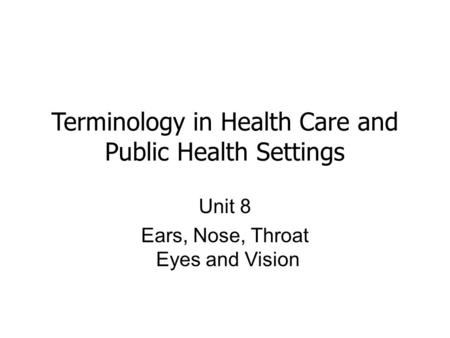 Terminology in Health Care and Public Health Settings Unit 8 Ears, Nose, Throat Eyes and Vision.