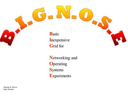 B B asic I I nexpensive G G rid for N N etworking and O O perating S E S ystems E xperiments Timothy R. Brown Suny Oneonta.