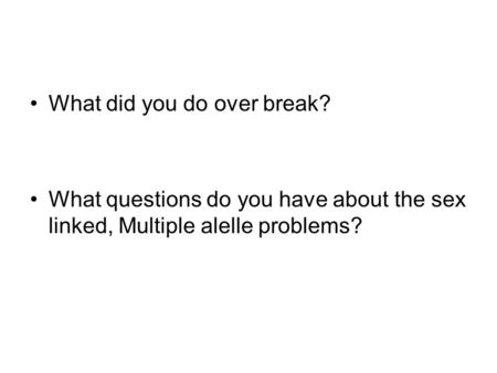 What did you do over break? What questions do you have about the sex linked, Multiple alelle problems?