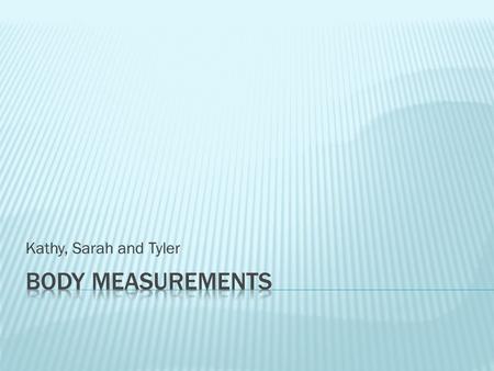 Kathy, Sarah and Tyler.  We chose to measure:  Hip-to-knee length  Head-nose circumference  Top of palm  We measured in quarter inches.