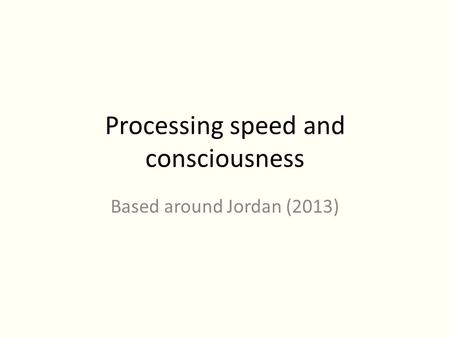 Processing speed and consciousness Based around Jordan (2013)