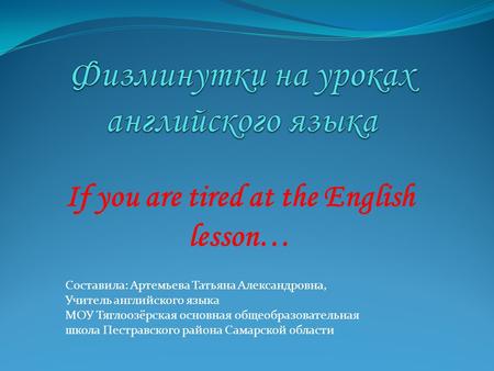 If you are tired at the English lesson… Составила: Артемьева Татьяна Александровна, Учитель английского языка МОУ Тяглоозёрская основная общеобразовательная.