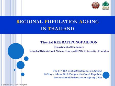 REGIONAL POPULATION AGEING IN THAILAND The 11 th IFA Global Conference on Ageing 28 May – 1 June 2012. Prague, the Czech Republic International Federation.