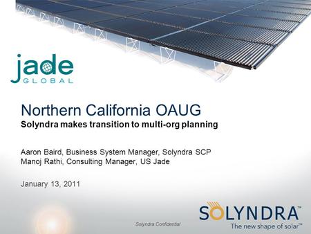 Solyndra Confidential Northern California OAUG Solyndra makes transition to multi-org planning Aaron Baird, Business System Manager, Solyndra SCP Manoj.