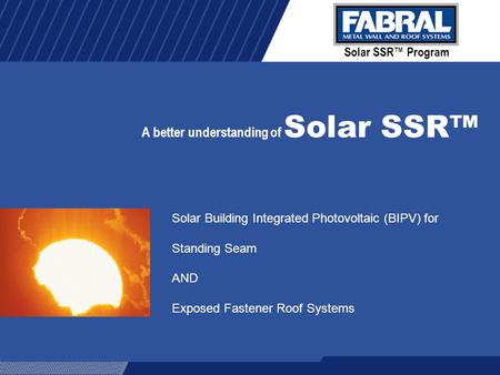 Solar SSR™ Program A better understanding of Solar SSR™ Solar Building Integrated Photovoltaic (BIPV) for Standing Seam AND Exposed Fastener Roof Systems.