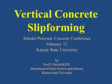 Vertical Concrete Slipforming Scholer-Peterson Concrete Conference February 12 Kansas State University by Fred J. Fairchild, P.E. Department of Grain Science.