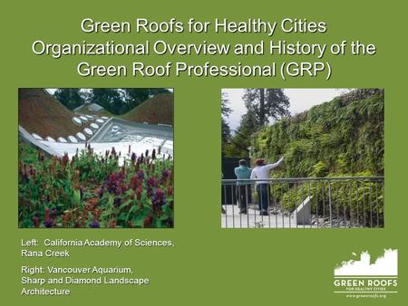 Green Roofs for Healthy Cities Organizational Overview and History of the Green Roof Professional (GRP) Left: California Academy of Sciences, Rana Creek.